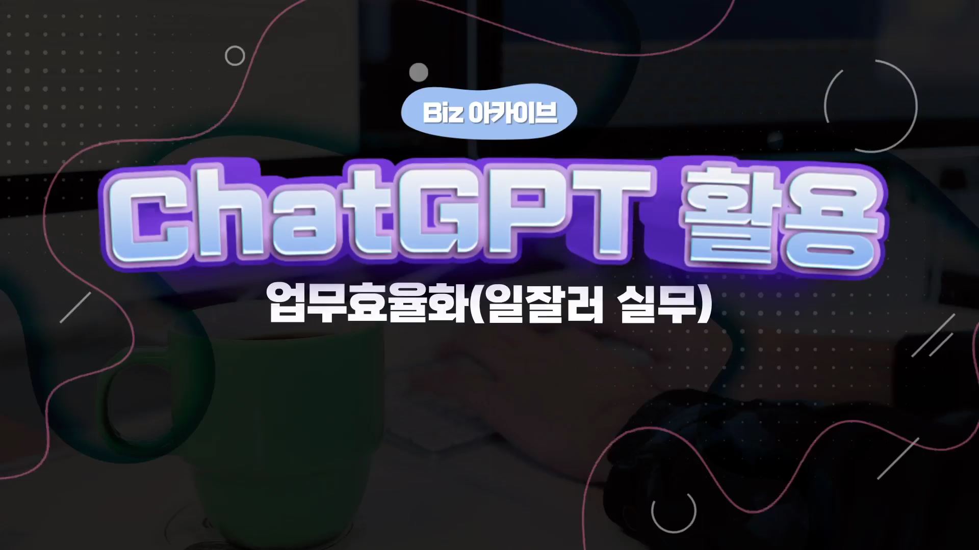 [Biz 아카이브] ChatGPT 활용 업무효율화(일잘러 실무)